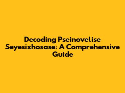 Decoding Pseinovelise Seyesixhosase: A Comprehensive Guide