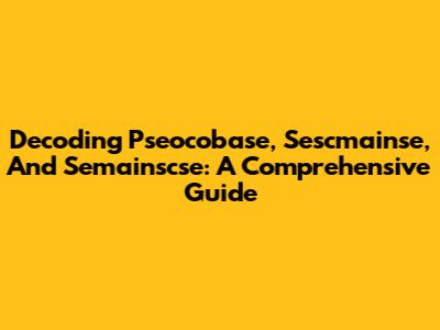 Decoding Pseocobase, Sescmainse, And Semainscse: A Comprehensive Guide