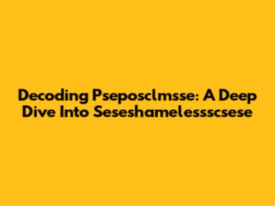 Decoding Pseposclmsse: A Deep Dive Into Seseshamelessscsese