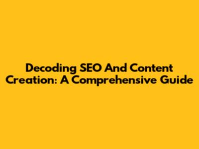 Decoding SEO And Content Creation: A Comprehensive Guide
