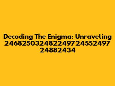 Decoding The Enigma: Unraveling 246825032482249724552497 24882434