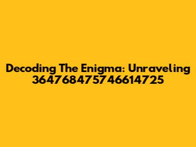Decoding The Enigma: Unraveling 364768475746614725