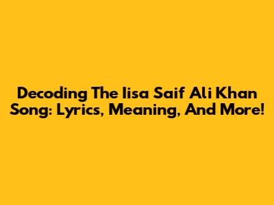 Decoding The Iisa Saif Ali Khan Song: Lyrics, Meaning, And More!