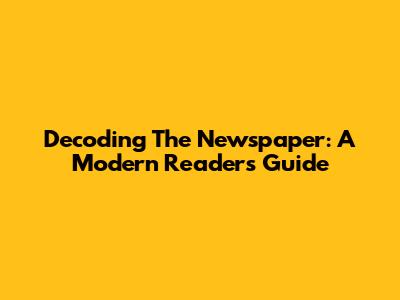 Decoding The Newspaper: A Modern Reader's Guide