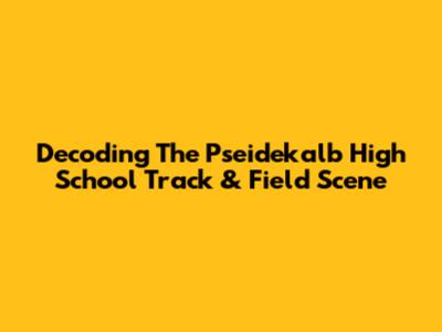 Decoding The Pseidekalb High School Track & Field Scene
