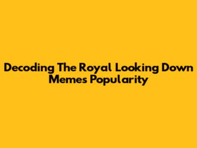 Decoding The Royal 'Looking Down' Meme's Popularity