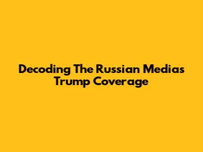 Decoding The Russian Media's Trump Coverage