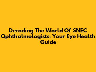 Decoding The World Of SNEC Ophthalmologists: Your Eye Health Guide
