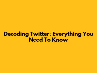Decoding Twitter: Everything You Need To Know