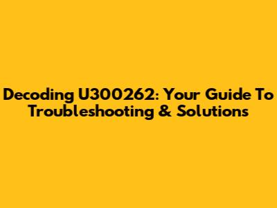Decoding U300262: Your Guide To Troubleshooting & Solutions