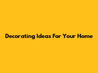 Decorating Ideas For Your Home