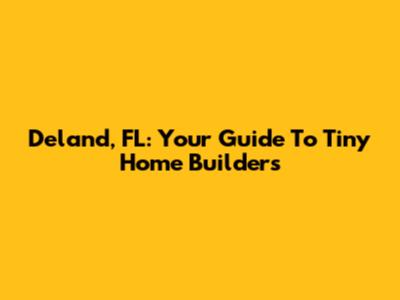 Deland, FL: Your Guide To Tiny Home Builders
