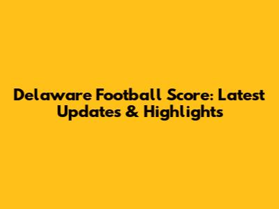 Delaware Football Score: Latest Updates & Highlights