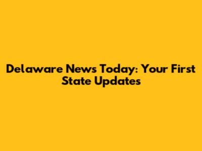 Delaware News Today: Your First State Updates
