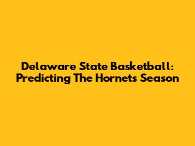 Delaware State Basketball: Predicting The Hornets' Season