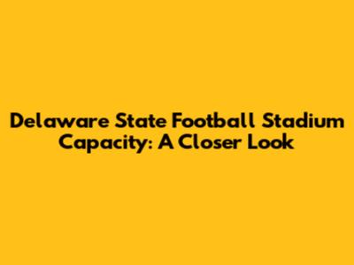 Delaware State Football Stadium Capacity: A Closer Look