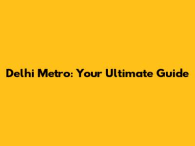 Delhi Metro: Your Ultimate Guide