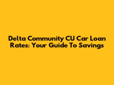 Delta Community CU Car Loan Rates: Your Guide To Savings