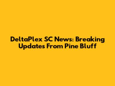 DeltaPlex SC News: Breaking Updates From Pine Bluff
