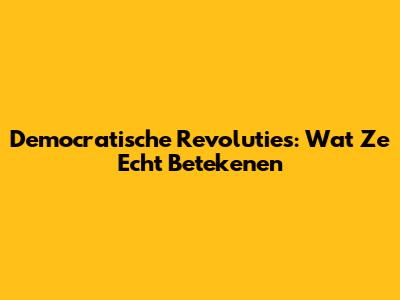 Democratische Revoluties: Wat Ze Echt Betekenen