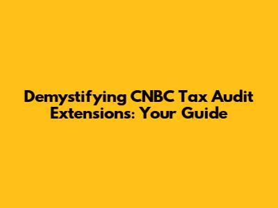 Demystifying CNBC Tax Audit Extensions: Your Guide