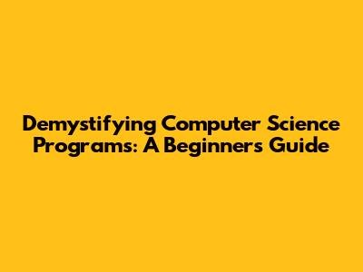 Demystifying Computer Science Programs: A Beginner's Guide
