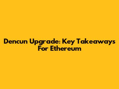 Dencun Upgrade: Key Takeaways For Ethereum