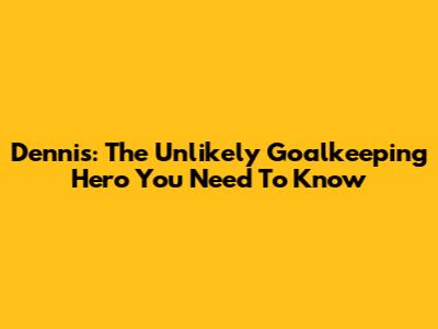 Dennis: The Unlikely Goalkeeping Hero You Need To Know