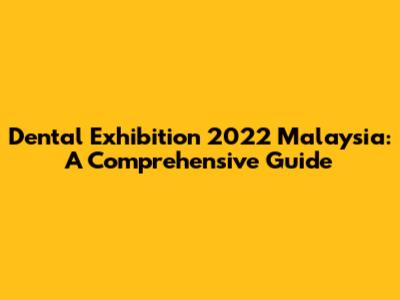 Dental Exhibition 2022 Malaysia: A Comprehensive Guide