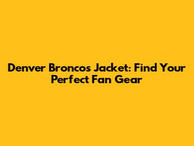 Denver Broncos Jacket: Find Your Perfect Fan Gear