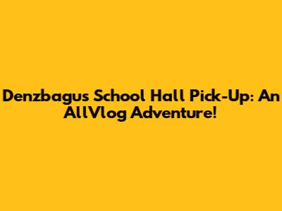 Denzbagus' School Hall Pick-Up: An AllVlog Adventure!