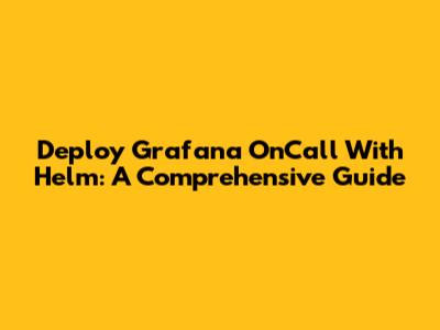 Deploy Grafana OnCall With Helm: A Comprehensive Guide