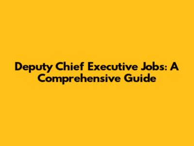 Deputy Chief Executive Jobs: A Comprehensive Guide