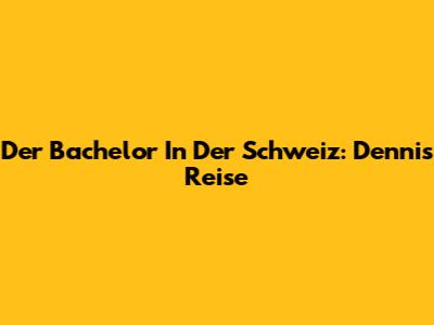 Der Bachelor In Der Schweiz: Dennis' Reise