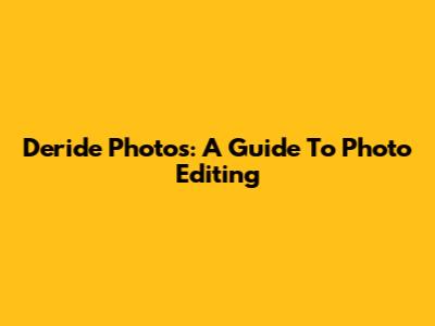 Deride Photos: A Guide To Photo Editing