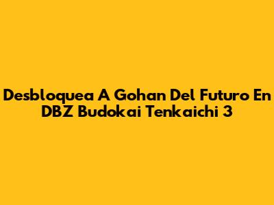 Desbloquea A Gohan Del Futuro En DBZ Budokai Tenkaichi 3