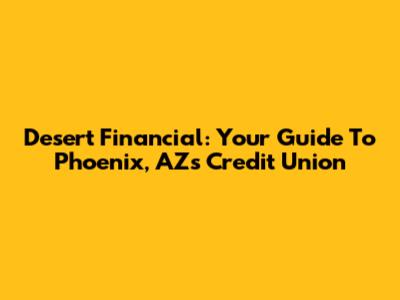 Desert Financial: Your Guide To Phoenix, AZ's Credit Union