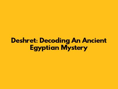 Deshret: Decoding An Ancient Egyptian Mystery