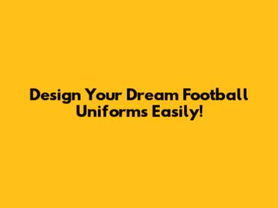 Design Your Dream Football Uniforms Easily!