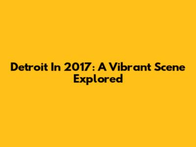 Detroit In 2017: A Vibrant Scene Explored