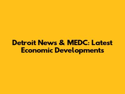 Detroit News & MEDC: Latest Economic Developments