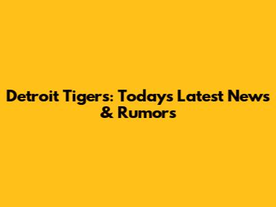 Detroit Tigers: Today's Latest News & Rumors