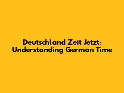 Deutschland Zeit Jetzt: Understanding German Time