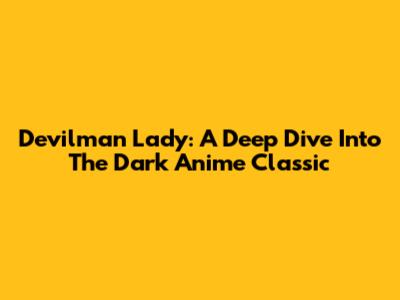 Devilman Lady: A Deep Dive Into The Dark Anime Classic