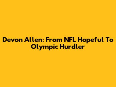Devon Allen: From NFL Hopeful To Olympic Hurdler