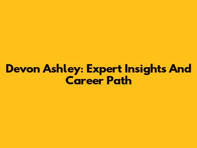 Devon Ashley: Expert Insights And Career Path