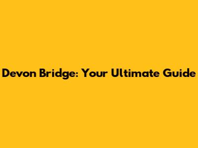 Devon Bridge: Your Ultimate Guide