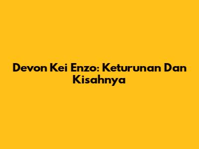 Devon Kei Enzo: Keturunan Dan Kisahnya