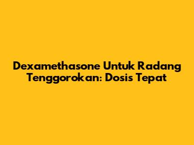 Dexamethasone Untuk Radang Tenggorokan: Dosis Tepat
