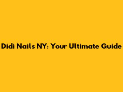 Didi Nails NY: Your Ultimate Guide
